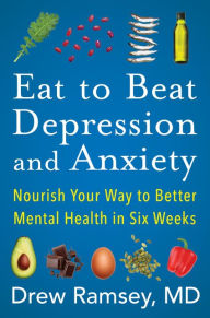 Title: Eat to Beat Depression and Anxiety: Nourish Your Way to Better Mental Health in Six Weeks, Author: Drew Ramsey