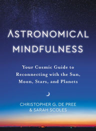 Title: Astronomical Mindfulness: Your Cosmic Guide to Reconnecting with the Sun, Moon, Stars, and Planets, Author: Christopher G De Pree