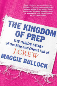 Title: The Kingdom of Prep: The Inside Story of the Rise and (Near) Fall of J.Crew, Author: Maggie Bullock