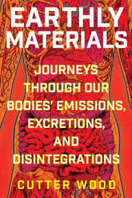 Title: Earthly Materials: Journeys Through Our Bodies' Emissions, Excretions, and Disintegrations, Author: Cutter Wood