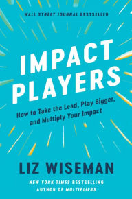 Title: Impact Players: How to Take the Lead, Play Bigger, and Multiply Your Impact, Author: Liz Wiseman