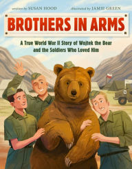 Title: Brothers in Arms: A True World War II Story of Wojtek the Bear and the Soldiers Who Loved Him, Author: Susan Hood