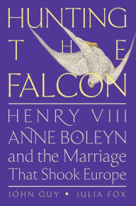 Title: Hunting the Falcon: Henry VIII, Anne Boleyn, and the Marriage That Shook Europe, Author: John Guy