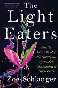 Title: The Light Eaters: How the Unseen World of Plant Intelligence Offers a New Understanding of Life on Earth, Author: Zoë Schlanger