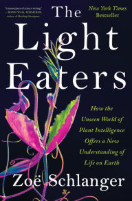 Title: The Light Eaters: How the Unseen World of Plant Intelligence Offers a New Understanding of Life on Earth, Author: Zoë Schlanger
