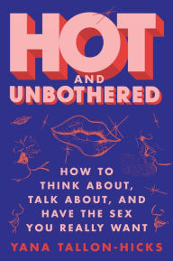 Title: Hot and Unbothered: How to Think About, Talk About, and Have the Sex You Really Want, Author: Yana Tallon-Hicks