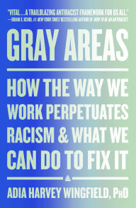 Title: Gray Areas: How the Way We Work Perpetuates Racism and What We Can Do to Fix It, Author: Adia Harvey Wingfield