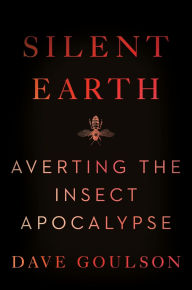 Title: Silent Earth: Averting the Insect Apocalypse, Author: Dave Goulson