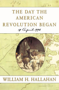 Title: The Day the American Revolution Began: 19 April 1775, Author: William H. Hallahan