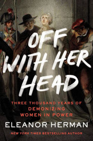 Title: Off with Her Head: Three Thousand Years of Demonizing Women in Power, Author: Eleanor Herman