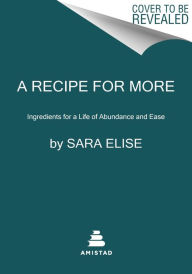 Title: A Recipe for More: Ingredients for a Life of Abundance and Ease, Author: Sara Elise