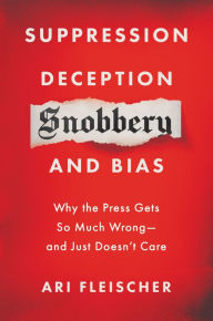 Title: Suppression, Deception, Snobbery, and Bias: Why the Press Gets So Much Wrong - And Just Doesn't Care, Author: Ari Fleischer