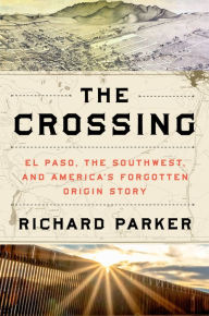 Title: The Crossing: El Paso, the Southwest, and America's Forgotten Origin Story, Author: Richard Parker