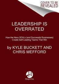 Title: Leadership Is Overrated: How the Navy SEALs (and Successful Businesses) Create Self-Leading Teams That Win, Author: Kyle Buckett