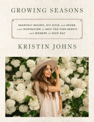 Title: Growing Seasons: Heartfelt Recipes, DIY Style and Décor, and Inspiration to Help You Find Beauty and Wonder in Each Day, Author: Kristin Johns