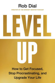 Title: Level Up: How to Get Focused, Stop Procrastinating, and Upgrade Your Life, Author: Rob Dial