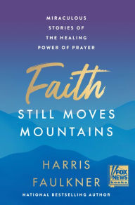 Title: Faith Still Moves Mountains: Miraculous Stories of the Healing Power of Prayer, Author: Harris Faulkner