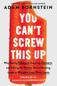 Title: You Can't Screw This Up: Why Eating Takeout, Enjoying Dessert, and Taking the Stress out of Dieting Leads to Weight Loss That Lasts, Author: Adam Bornstein