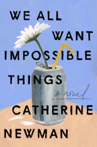 Title: We All Want Impossible Things: A Novel, Author: Catherine Newman