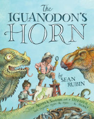 Title: The Iguanodon's Horn: How Artists and Scientists Put a Dinosaur Back Together Again and Again and Again, Author: Sean Rubin