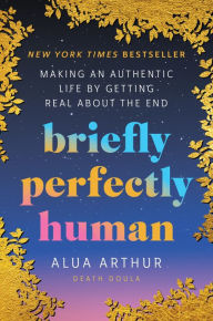 Title: Briefly Perfectly Human: Making an Authentic Life by Getting Real About the End, Author: Alua Arthur