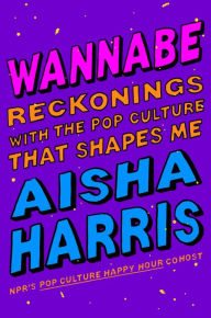 Title: Wannabe: Reckonings with the Pop Culture That Shapes Me, Author: Aisha Harris