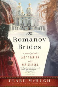 Title: The Romanov Brides: A Novel of the Last Tsarina and Her Sisters, Author: Clare McHugh