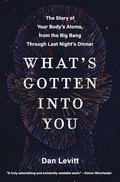What's Gotten into You: The Story of Your Body's Atoms, from the Big Bang Through Last Night's Dinner