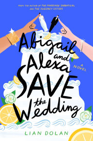Title: Abigail and Alexa Save the Wedding: A Novel, Author: Lian Dolan
