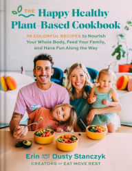 Title: The Happy Healthy Plant-Based Cookbook: 75 Colorful Recipes to Nourish Your Whole Body, Feed Your Family, and Have Fun Along the Way, Author: Dusty Stanczyk