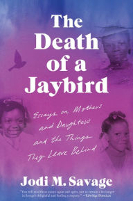Title: The Death of a Jaybird: Essays on Mothers and Daughters and the Things They Leave Behind, Author: Jodi M. Savage