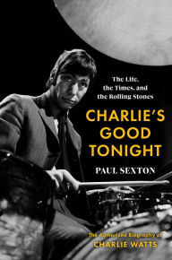 Title: Charlie's Good Tonight: The Life, the Times, and the Rolling Stones: The Authorized Biography of Charlie Watts, Author: Paul Sexton