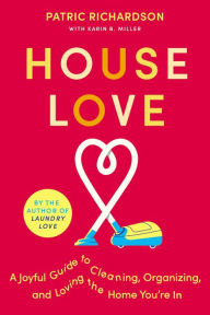 Title: House Love: A Joyful Guide to Cleaning, Organizing, and Loving the Home You're In, Author: Patric Richardson