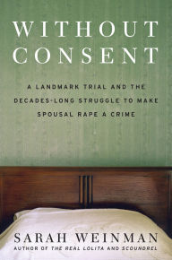 Title: Without Consent: A Landmark Trial and the Decades-Long Struggle to Make Spousal Rape a Crime, Author: Sarah Weinman