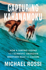 Title: Capturing Kahanamoku: How a Surfing Legend and a Scientific Obsession Redefined Race and Culture, Author: Michael Rossi
