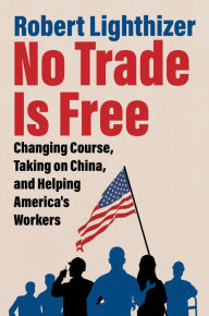 Title: No Trade Is Free: Changing Course, Taking on China, and Helping America's Workers, Author: Robert Lighthizer