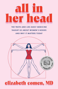 Title: All in Her Head: The Truth and Lies Early Medicine Taught Us About Women's Bodies and Why It Matters, Author: Elizabeth Comen