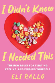 Title: I Didn't Know I Needed This: The New Rules for Flirting, Feeling, and Finding Yourself, Author: Eli Rallo