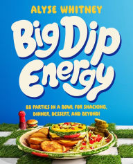 Title: Big Dip Energy: 88 Parties in a Bowl for Snacking, Dinner, Dessert, and Beyond!, Author: Alyse Whitney