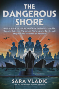 Title: The Dangerous Shore: How a Motley Crew of Scientists, Mobsters, Double Agents, Retirees, Volunteer Pilots (and a Boy Scout) Stopped the Invasion of America, Author: Sara Vladic