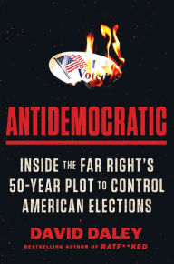 Title: Antidemocratic: Inside the Far Right's 50-Year Plot to Control American Elections, Author: David Daley