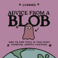 Title: Advice from a Blob: How to Find Peace in this Messy, Beautiful, Chaotic Existence, Author: Lennnie