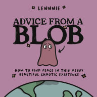 Title: Advice from a Blob: How to Find Peace in this Messy, Beautiful, Chaotic Existence, Author: Lennnie