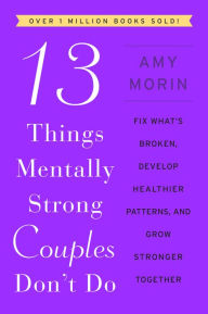 Title: 13 Things Mentally Strong Couples Don't Do: Fix What's Broken, Develop Healthier Patterns, and Grow Stronger Together, Author: Amy Morin