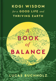 Title: A Book of Balance: Kogi Wisdom for a Good Life and Thriving Earth, Author: Lucas Buchholz