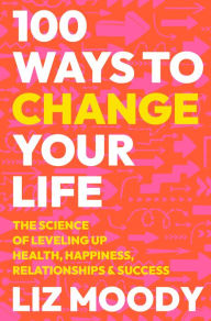 Title: 100 Ways to Change Your Life: The Science of Leveling Up Health, Happiness, Relationships & Success, Author: Liz Moody