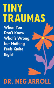 Title: Tiny Traumas: When You Don't Know What's Wrong, but Nothing Feels Quite Right, Author: Meg Arroll
