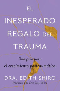 Title: The Unexpected Gift of Trauma \ El inesperado regalo del trauma (Spanish ed.): Una guía para el crecimiento postraumático, Author: Edith Shiro