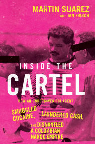 Title: Inside the Cartel: How an Undercover FBI Agent Smuggled Cocaine, Laundered Cash, and Dismantled a Colombian Narco-Empire, Author: Martin Suarez