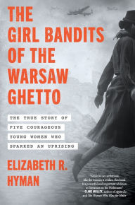 Title: The Girl Bandits of the Warsaw Ghetto: The True Story of Five Courageous Young Women Who Sparked an Uprising, Author: Elizabeth R. Hyman